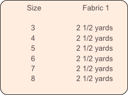           Size                    Fabric 1
            
              3                    2 1/2 yards
              4                    2 1/2 yards
              5                    2 1/2 yards
              6                    2 1/2 yards
              7                    2 1/2 yards
              8                    2 1/2 yards