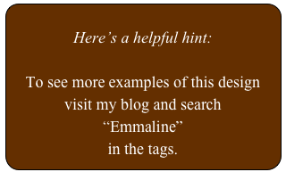 
Here’s a helpful hint:

To see more examples of this design
visit my blog and search 
“Emmaline”
in the tags.