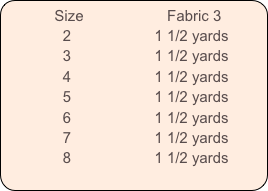           Size                    Fabric 3
              2                    1 1/2 yards
              3                    1 1/2 yards
              4                    1 1/2 yards
              5                    1 1/2 yards
              6                    1 1/2 yards
              7                    1 1/2 yards
              8                    1 1/2 yards