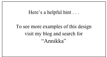 
Here’s a helpful hint . . .

To see more examples of this design
visit my blog and search for 
“Annikka”