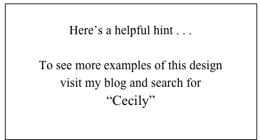 
Here’s a helpful hint . . .

To see more examples of this design
visit my blog and search for 
“Cecily”