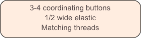 3-4 coordinating buttons
1/2 wide elastic
Matching threads