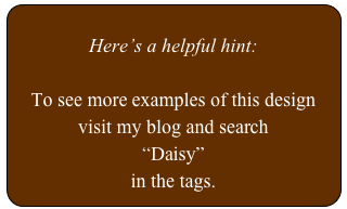 
Here’s a helpful hint:

To see more examples of this design
visit my blog and search 
“Daisy”
in the tags.