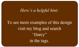 
Here’s a helpful hint:

To see more examples of this design
visit my blog and search 
“Darcy”
in the tags.