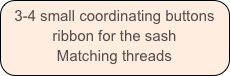 3-4 small coordinating buttons
ribbon for the sash
Matching threads