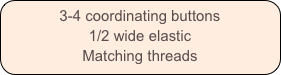 3-4 coordinating buttons
1/2 wide elastic
Matching threads