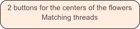 2 buttons for the centers of the flowers
Matching threads