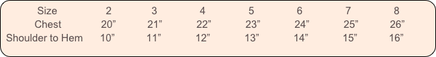           Size                 2              3               4               5               6               7               8
           Chest              20”           21”            22”            23”            24”            25”           26”
 Shoulder to Hem      10”           11”            12”            13”            14”            15”           16”