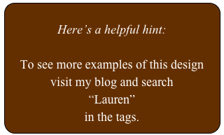 
Here’s a helpful hint:

To see more examples of this design
visit my blog and search 
“Lauren”
in the tags.