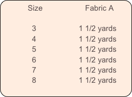           Size                    Fabric A
            
              3                    1 1/2 yards
              4                    1 1/2 yards
              5                    1 1/2 yards
              6                    1 1/2 yards
              7                    1 1/2 yards
              8                    1 1/2 yards