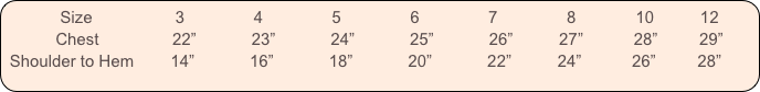           Size                  3               4               5               6               7               8             10          12
           Chest                22”            23”            24”            25”            26”          27”           28”         29”
 Shoulder to Hem        14”            16”            18”            20”            22”          24”           26”         28”