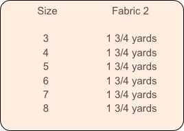           Size                   Fabric 2
         
              3                    1 3/4 yards
              4                    1 3/4 yards
              5                    1 3/4 yards
              6                    1 3/4 yards
              7                    1 3/4 yards
              8                    1 3/4 yards
