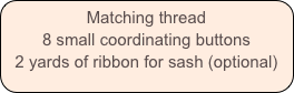 Matching thread
8 small coordinating buttons
2 yards of ribbon for sash (optional)
